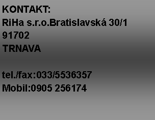 Textové pole: KONTAKT:RiHa s.r.o.Bratislavská 30/191702TRNAVAtel./fax:033/5536357Mobil:0905 256174
